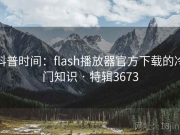 科普时间：flash播放器官方下载的冷门知识 · 特辑3673