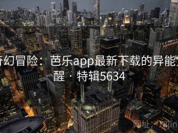 奇幻冒险：芭乐app最新下载的异能觉醒 · 特辑5634