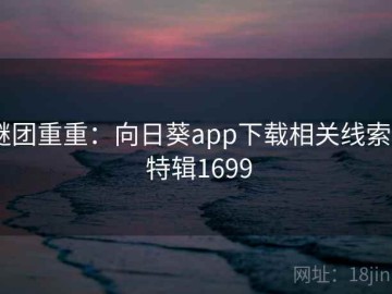 谜团重重：向日葵app下载相关线索 · 特辑1699