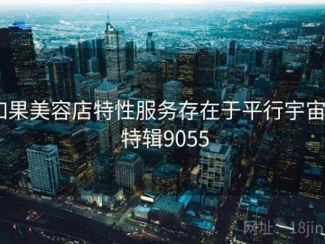 如果美容店特性服务存在于平行宇宙 · 特辑9055