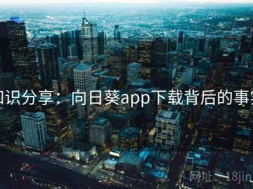 知识分享：向日葵app下载背后的事实