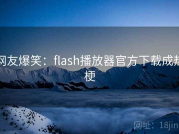 网友爆笑：flash播放器官方下载成热梗