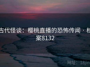 古代怪谈：樱桃直播的恐怖传闻 · 档案8132
