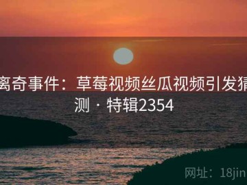 离奇事件：草莓视频丝瓜视频引发猜测 · 特辑2354