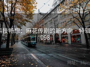 科技畅想：麻花传剧的新方向 · 特辑3098