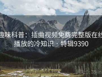 趣味科普：插曲视频免费完整版在线播放的冷知识 · 特辑9390