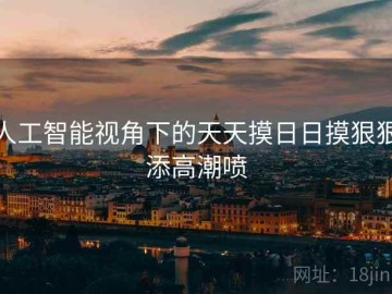 人工智能视角下的天天摸日日摸狠狠添高潮喷