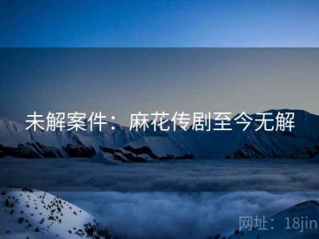 未解案件：麻花传剧至今无解