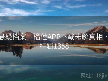 悬疑档案：榴莲APP下载未解真相 · 特辑1358