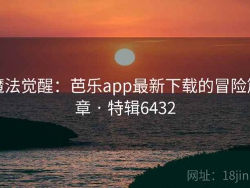 魔法觉醒：芭乐app最新下载的冒险篇章 · 特辑6432