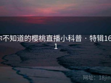 你不知道的樱桃直播小科普 · 特辑1621