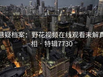 悬疑档案：野花视频在线观看未解真相 · 特辑7730