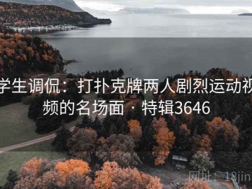 学生调侃：打扑克牌两人剧烈运动视频的名场面 · 特辑3646