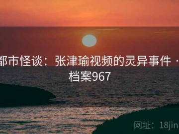 都市怪谈：张津瑜视频的灵异事件 · 档案967