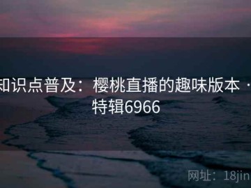 知识点普及：樱桃直播的趣味版本 · 特辑6966