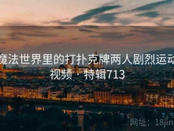 魔法世界里的打扑克牌两人剧烈运动视频 · 特辑713