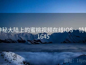 神秘大陆上的蜜桃视频在线IOS · 特辑1645