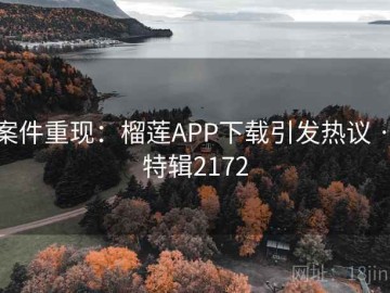 案件重现：榴莲APP下载引发热议 · 特辑2172