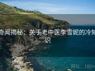 奇闻揭秘：关于老中医李雪妮的冷知识