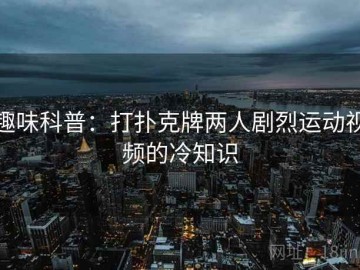 趣味科普：打扑克牌两人剧烈运动视频的冷知识