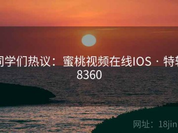 同学们热议：蜜桃视频在线IOS · 特辑8360