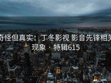 奇怪但真实：丁冬影视 影音先锋相关现象 · 特辑615