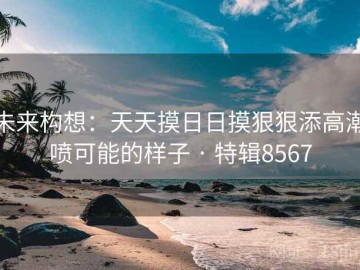 未来构想：天天摸日日摸狠狠添高潮喷可能的样子 · 特辑8567