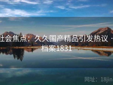 社会焦点：久久国产精品引发热议 · 档案1831
