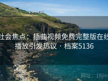 社会焦点：插曲视频免费完整版在线播放引发热议 · 档案5136