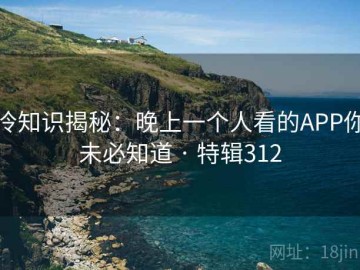 冷知识揭秘：晚上一个人看的APP你未必知道 · 特辑312