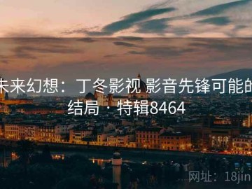 未来幻想：丁冬影视 影音先锋可能的结局 · 特辑8464