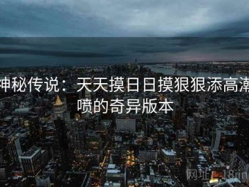 神秘传说：天天摸日日摸狠狠添高潮喷的奇异版本