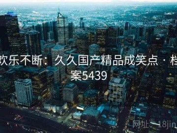 欢乐不断：久久国产精品成笑点 · 档案5439
