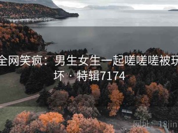 全网笑疯：男生女生一起嗟嗟嗟被玩坏 · 特辑7174