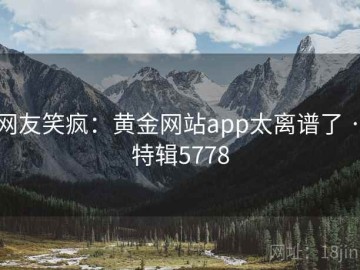 网友笑疯：黄金网站app太离谱了 · 特辑5778