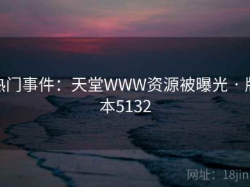 热门事件：天堂WWW资源被曝光 · 版本5132