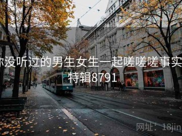 你没听过的男生女生一起嗟嗟嗟事实 · 特辑8791