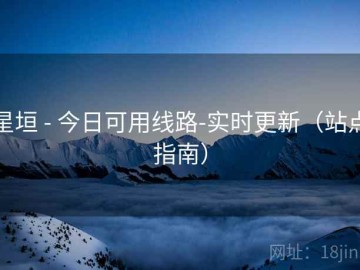 星垣 - 今日可用线路-实时更新（站点指南）