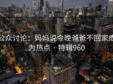 公众讨论：妈妈说今晚爸爸不回家成为热点 · 特辑960