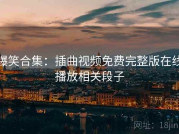 爆笑合集：插曲视频免费完整版在线播放相关段子