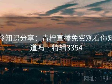 冷知识分享：青柠直播免费观看你知道吗 · 特辑3354