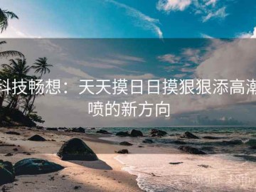 科技畅想：天天摸日日摸狠狠添高潮喷的新方向