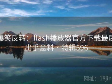 爆笑反转：flash播放器官方下载最后出乎意料 · 特辑596
