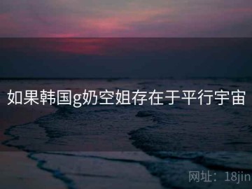 如果韩国g奶空姐存在于平行宇宙