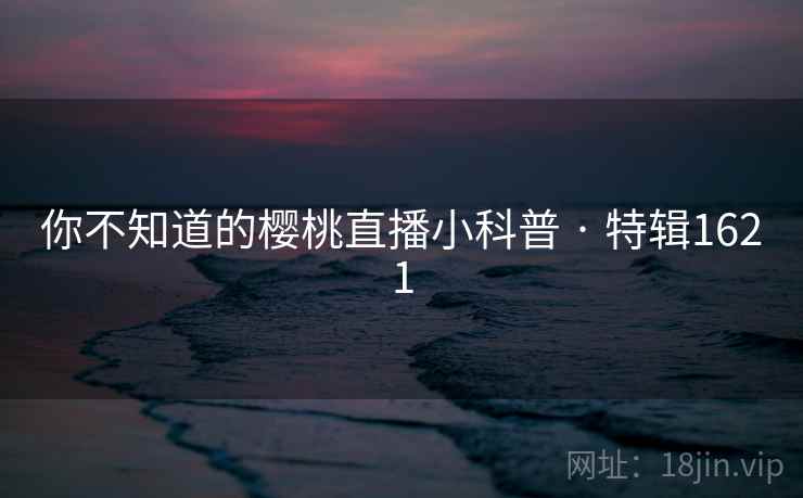 你不知道的樱桃直播小科普 · 特辑1621