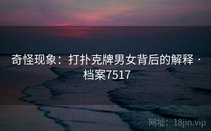 奇怪现象：打扑克牌男女背后的解释 · 档案7517