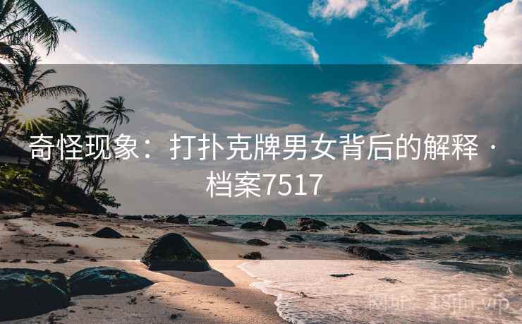 奇怪现象：打扑克牌男女背后的解释 · 档案7517