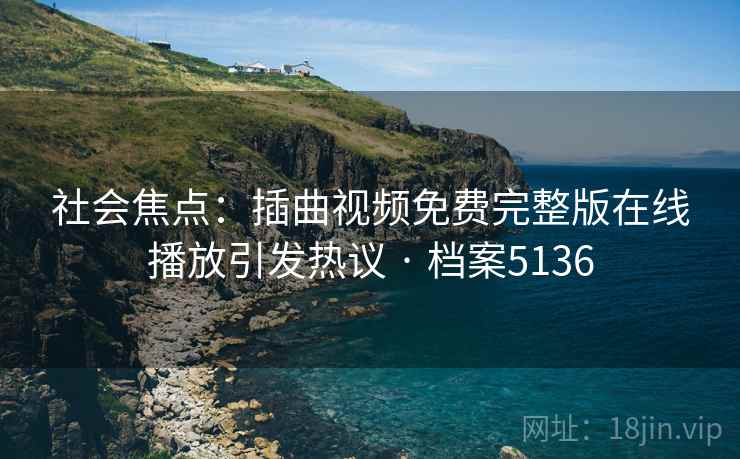 社会焦点：插曲视频免费完整版在线播放引发热议 · 档案5136