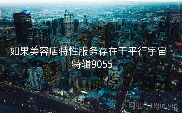 如果美容店特性服务存在于平行宇宙 · 特辑9055