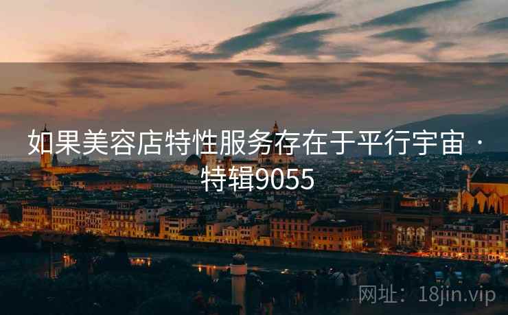 如果美容店特性服务存在于平行宇宙 · 特辑9055